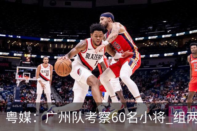粤媒：广州队考察60名小将 组两队战中超和亚冠